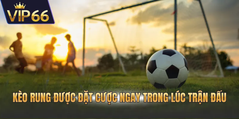 Kèo rung được đặt cược ngay trong lúc trận đấu