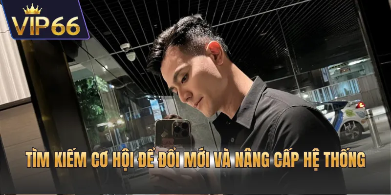 Tìm kiếm cơ hội để đổi mới và nâng cấp hệ thống